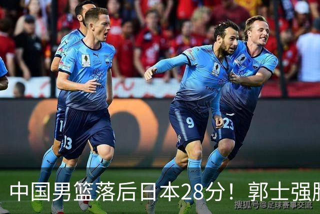 中国男篮落后日本28分！郭士强脸色铁青+低头无奈，陷入绝境
