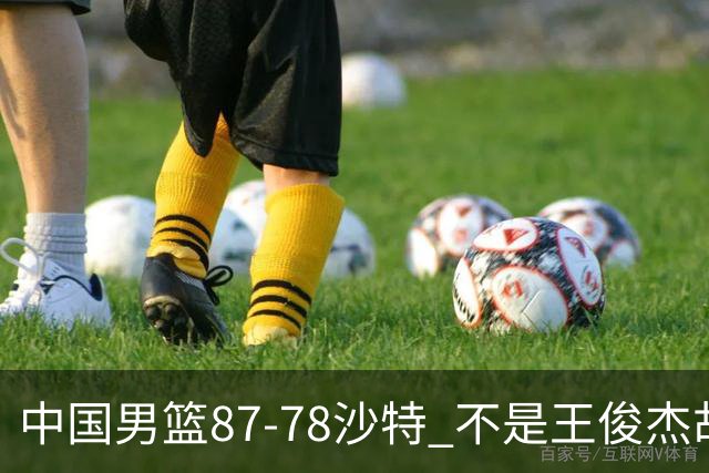 中国男篮87-78沙特 不是王俊杰胡金秋 他才是全场最佳 30+7带队起飞