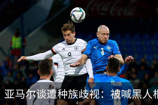 亚马尔谈遭种族歧视：被喊黑人根本不会刺痛我，我本身就是黑人