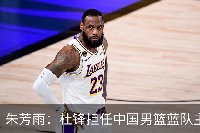 朱芳雨：杜锋担任中国男篮蓝队主帅期间 广东老板曾想让我接任