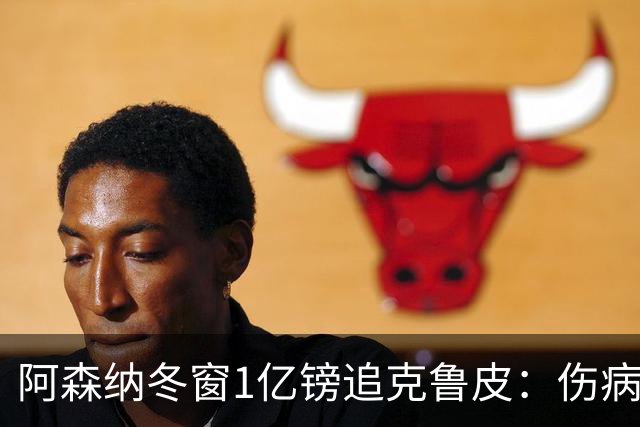 阿森纳冬窗1亿镑追克鲁皮：伤病风险下的争冠豪赌