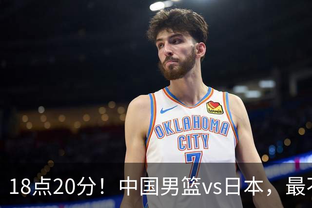 18点20分！中国男篮vs日本，最不利消息传来，郭士强进决赛更难了